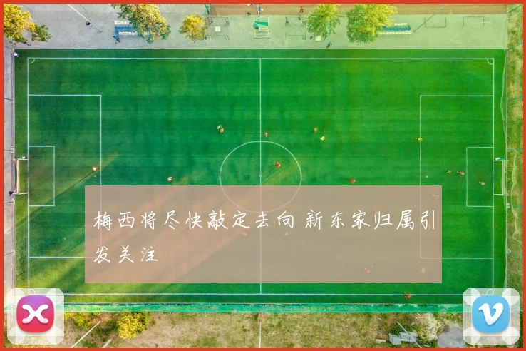 梅西将尽快敲定去向 新东家归属引发关注