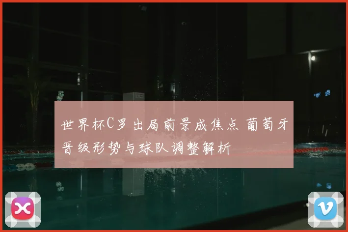 世界杯C罗出局前景成焦点 葡萄牙晋级形势与球队调整解析