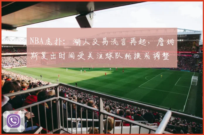 NBA虎扑：湖人交易流言再起，詹姆斯复出时间受关注球队轮换或调整