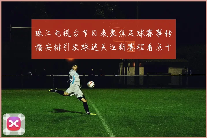 珠江电视台节目表聚焦足球赛事转播安排引发球迷关注新赛程看点十足