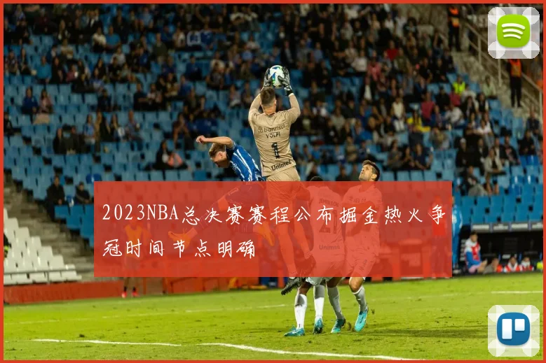 2023NBA总决赛赛程公布掘金热火争冠时间节点明确