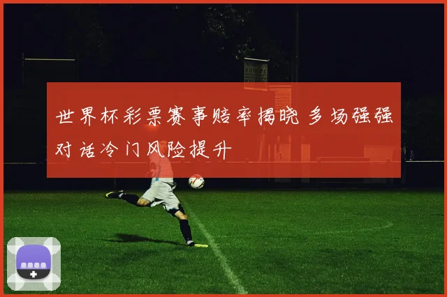 世界杯彩票赛事赔率揭晓 多场强强对话冷门风险提升