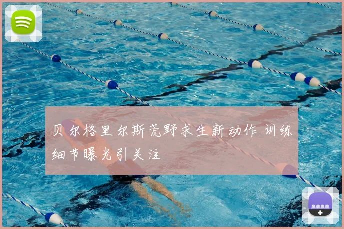 贝尔格里尔斯荒野求生新动作 训练细节曝光引关注