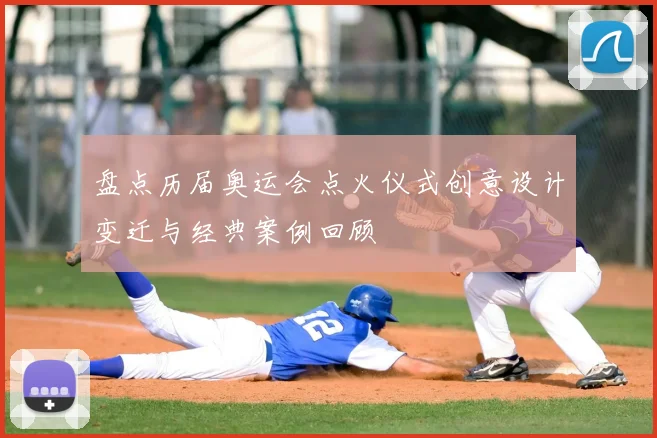 盘点历届奥运会点火仪式创意设计变迁与经典案例回顾