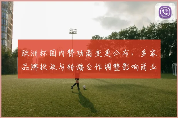 欧洲杯国内赞助商变更公布，多家品牌投放与转播合作调整影响商业权益