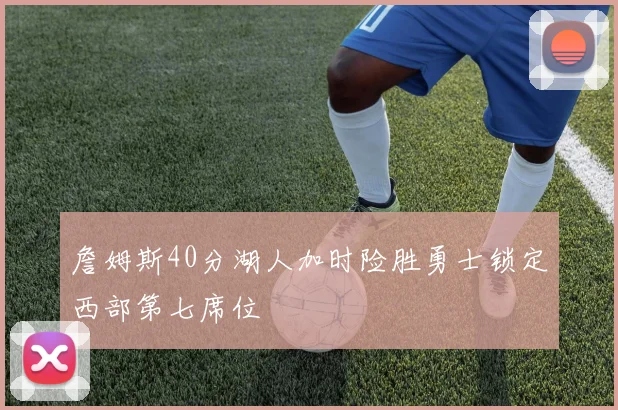 詹姆斯40分湖人加时险胜勇士锁定西部第七席位