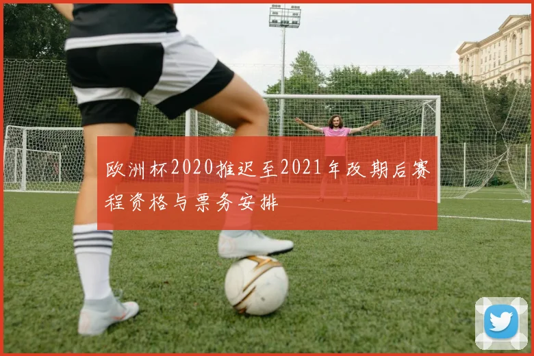 欧洲杯2020推迟至2021年改期后赛程资格与票务安排