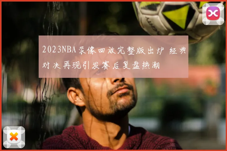 2023NBA录像回放完整版出炉 经典对决再现引发赛后复盘热潮