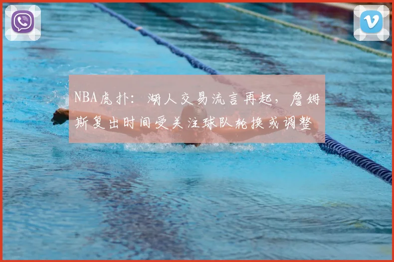 NBA虎扑：湖人交易流言再起，詹姆斯复出时间受关注球队轮换或调整