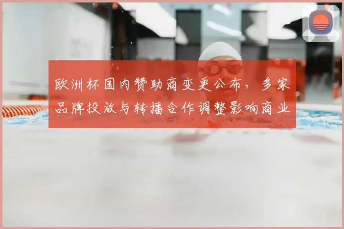 欧洲杯国内赞助商变更公布，多家品牌投放与转播合作调整影响商业权益