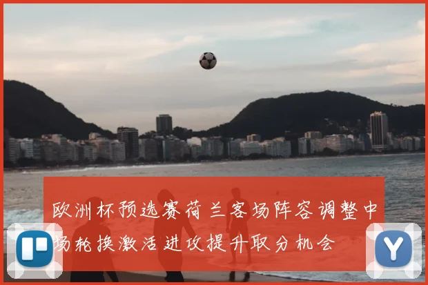 欧洲杯预选赛荷兰客场阵容调整中场轮换激活进攻提升取分机会