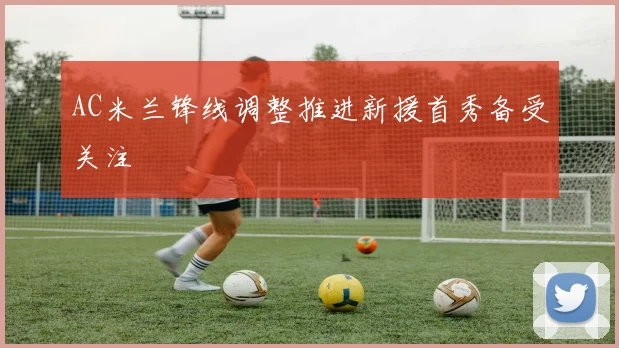AC米兰锋线调整推进新援首秀备受关注