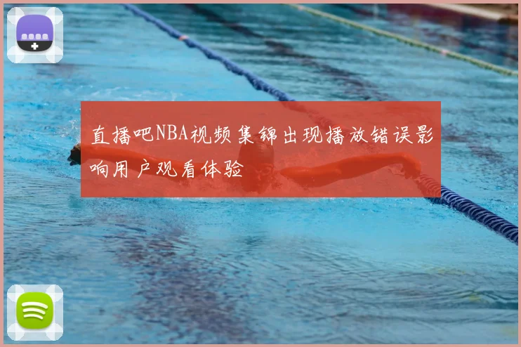 直播吧NBA视频集锦出现播放错误影响用户观看体验