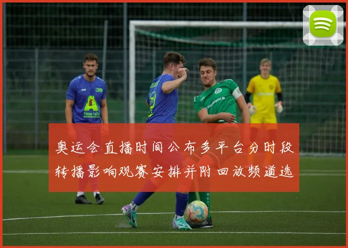 奥运会直播时间公布多平台分时段转播影响观赛安排并附回放频道选择建议