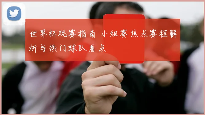 世界杯观赛指南 小组赛焦点赛程解析与热门球队看点