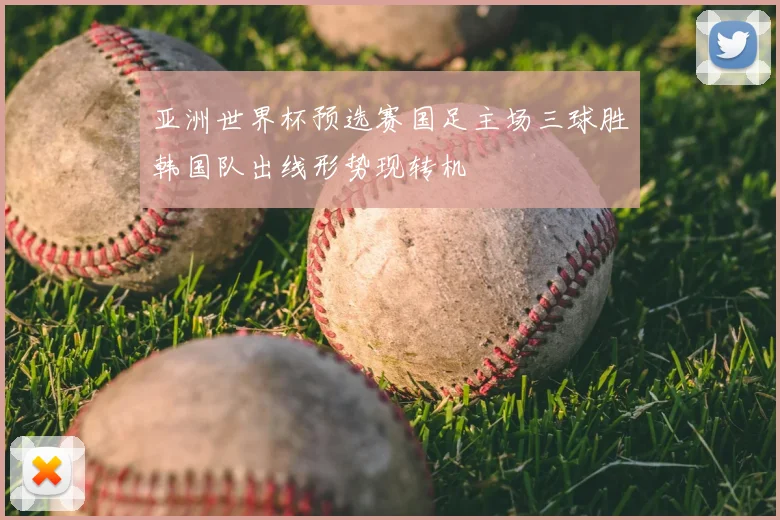 亚洲世界杯预选赛国足主场三球胜韩国队出线形势现转机