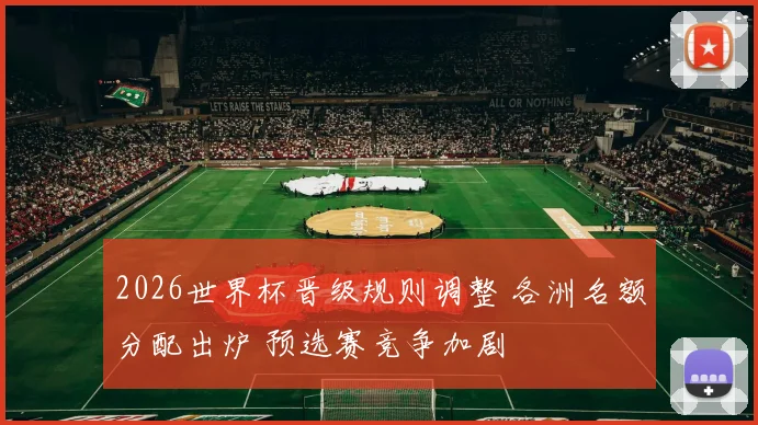 2026世界杯晋级规则调整 各洲名额分配出炉 预选赛竞争加剧