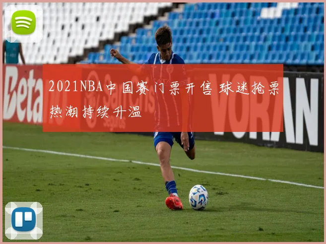 2021NBA中国赛门票开售 球迷抢票热潮持续升温