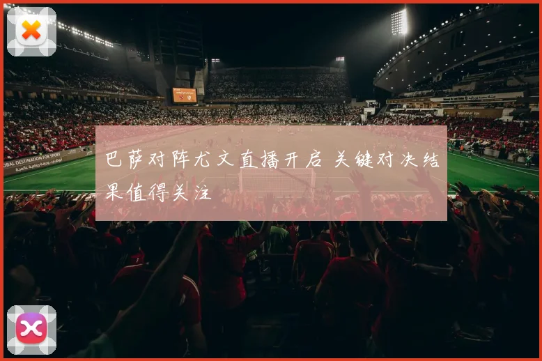 巴萨对阵尤文直播开启 关键对决结果值得关注