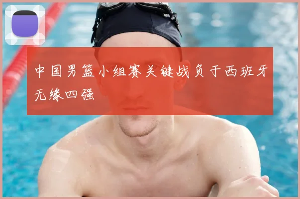 中国男篮小组赛关键战负于西班牙无缘四强