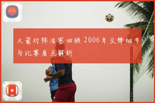 火箭对阵活塞回顾 2006年交锋细节与比赛看点解析