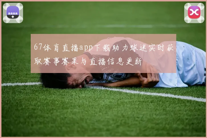67体育直播app下载助力球迷实时获取赛事赛果与直播信息更新