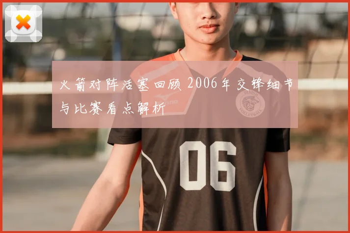 火箭对阵活塞回顾 2006年交锋细节与比赛看点解析