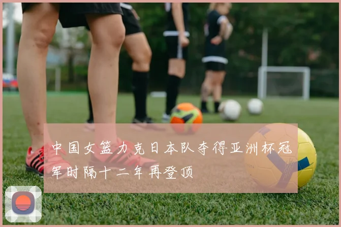 中国女篮力克日本队夺得亚洲杯冠军时隔十二年再登顶