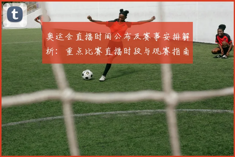 奥运会直播时间公布及赛事安排解析：重点比赛直播时段与观赛指南