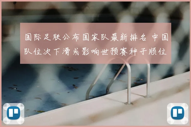 国际足联公布国家队最新排名 中国队位次下滑或影响世预赛种子顺位