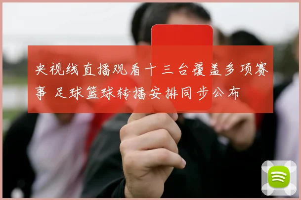 央视线直播观看十三台覆盖多项赛事 足球篮球转播安排同步公布