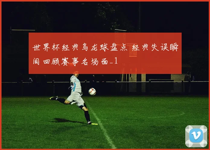 世界杯经典乌龙球盘点 经典失误瞬间回顾赛事名场面_1