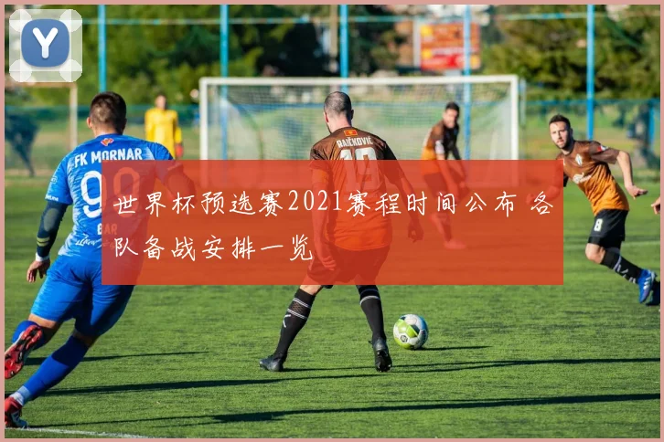 世界杯预选赛2021赛程时间公布 各队备战安排一览
