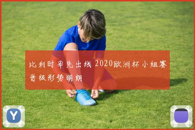 比利时率先出线 2020欧洲杯小组赛晋级形势明朗