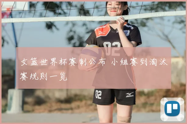 女篮世界杯赛制公布 小组赛到淘汰赛规则一览