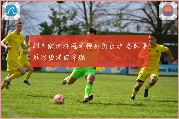 24年欧洲杯冠军预测图出炉 各队争冠形势提前浮现