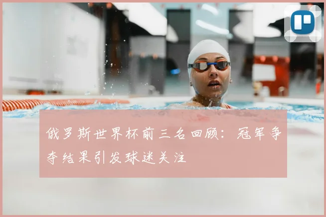 俄罗斯世界杯前三名回顾：冠军争夺结果引发球迷关注