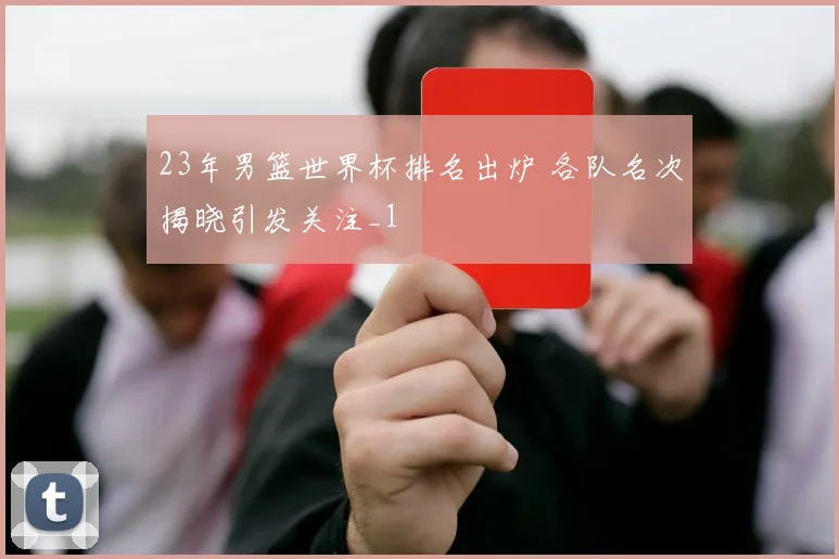23年男篮世界杯排名出炉 各队名次揭晓引发关注_1