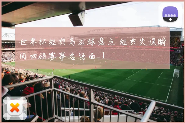 世界杯经典乌龙球盘点 经典失误瞬间回顾赛事名场面_1