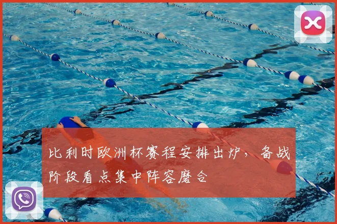 比利时欧洲杯赛程安排出炉,备战阶段看点集中阵容磨合