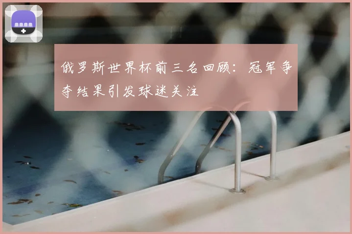 俄罗斯世界杯前三名回顾:冠军争夺结果引发球迷关注