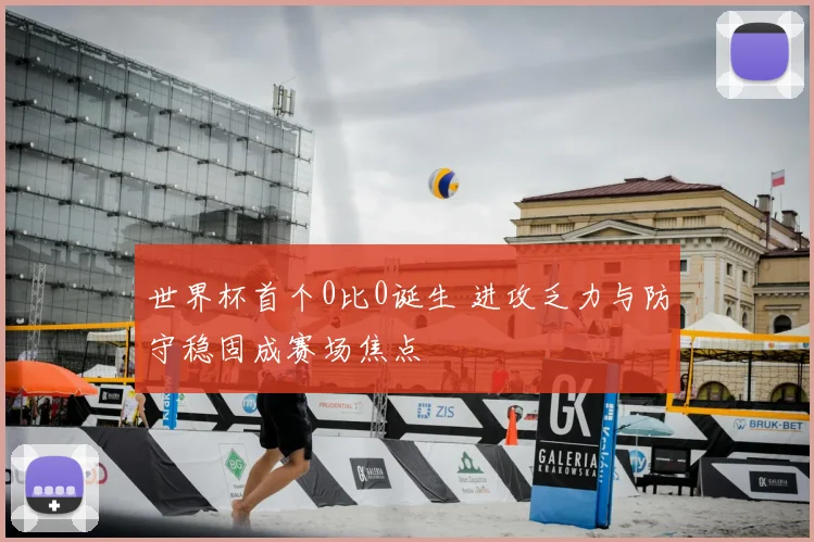 世界杯首个0比0诞生 进攻乏力与防守稳固成赛场焦点