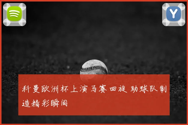 科曼欧洲杯上演马赛回旋 助球队制造精彩瞬间
