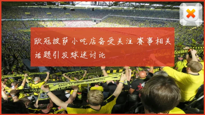 欧冠披萨小吃店备受关注 赛事相关话题引发球迷讨论
