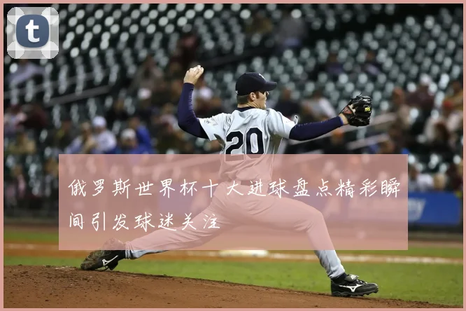 俄罗斯世界杯十大进球盘点精彩瞬间引发球迷关注