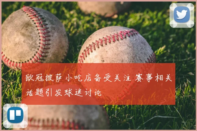 欧冠披萨小吃店备受关注 赛事相关话题引发球迷讨论