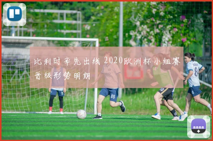 比利时率先出线 2020欧洲杯小组赛晋级形势明朗